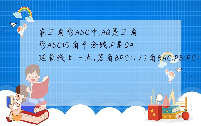 在三角形ABC中,AQ是三角形ABC的角平分线,P是QA延长线上一点,若角BPC=1/2角BAC,PB:PC=1:2,B