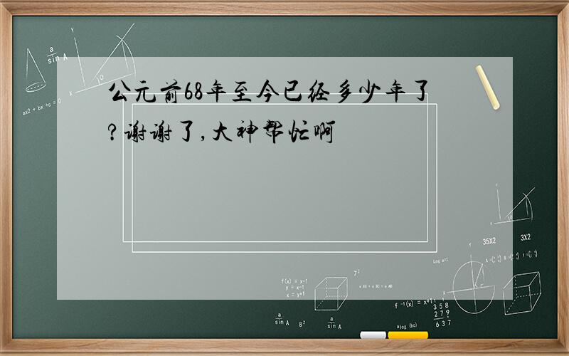 公元前68年至今已经多少年了?谢谢了,大神帮忙啊