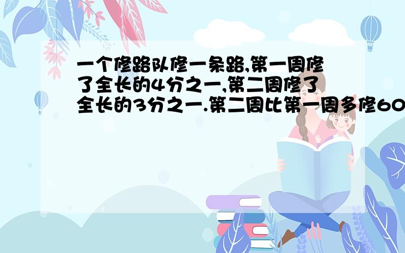 一个修路队修一条路,第一周修了全长的4分之一,第二周修了全长的3分之一.第二周比第一周多修600米,这条路全长多少米?