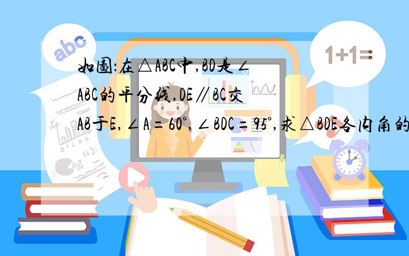 如图：在△ABC中,BD是∠ABC的平分线,DE∥BC交AB于E,∠A=60°,∠BDC=95°,求△BDE各内角的度数