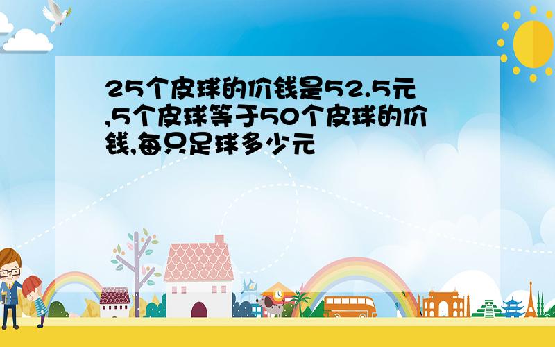 25个皮球的价钱是52.5元,5个皮球等于50个皮球的价钱,每只足球多少元