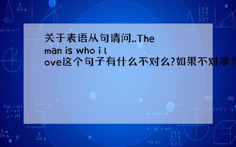 关于表语从句请问..The man is who i love这个句子有什么不对么?如果不对那为什么That's wha