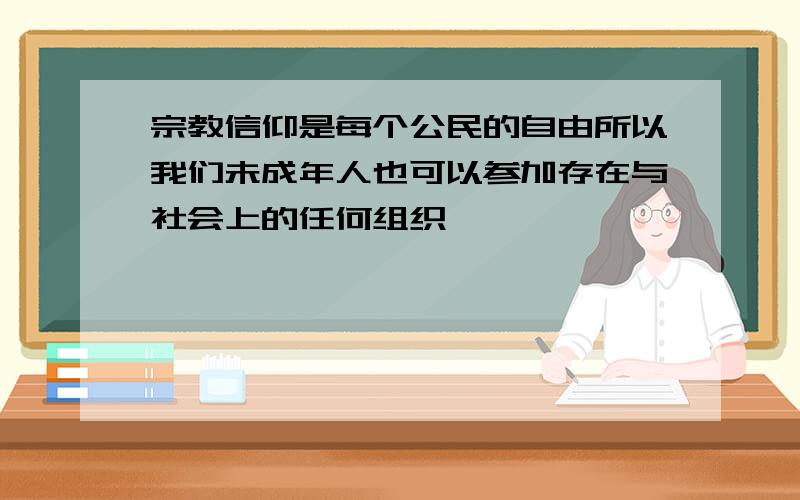 宗教信仰是每个公民的自由所以我们未成年人也可以参加存在与社会上的任何组织