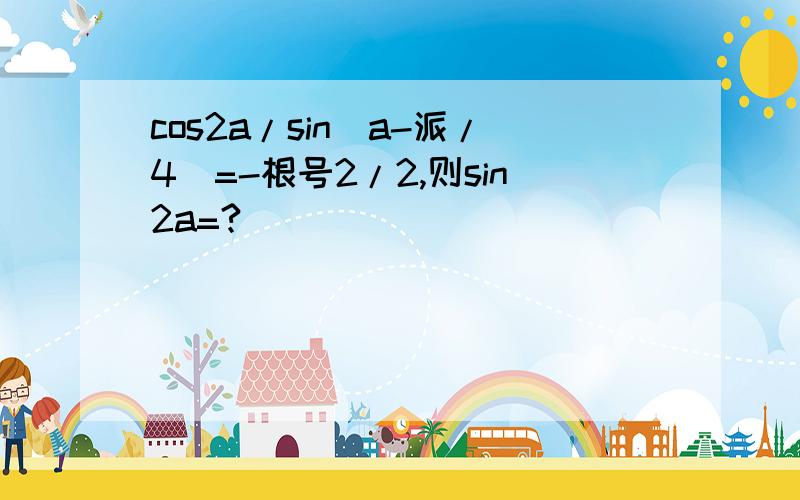 cos2a/sin(a-派/4)=-根号2/2,则sin2a=?