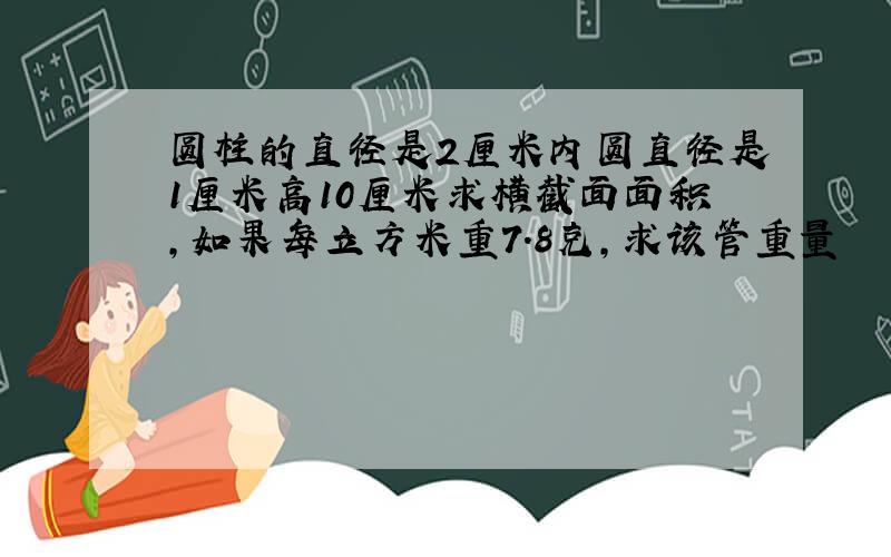 圆柱的直径是2厘米内圆直径是1厘米高10厘米求横截面面积,如果每立方米重7.8克,求该管重量