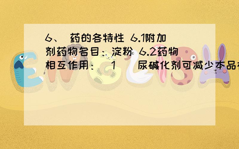 6、 药的各特性 6.1附加剂药物名目：淀粉 6.2药物相互作用：（1）．尿碱化剂可减少本品在尿中的溶解度,导致结晶尿和