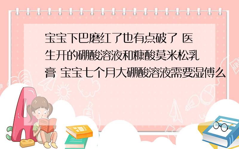 宝宝下巴磨红了也有点破了 医生开的硼酸溶液和糠酸莫米松乳膏 宝宝七个月大硼酸溶液需要湿傅么