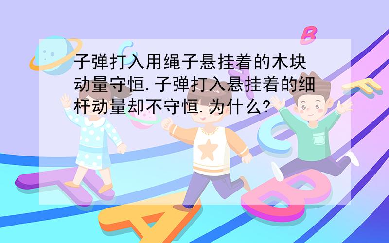 子弹打入用绳子悬挂着的木块 动量守恒.子弹打入悬挂着的细杆动量却不守恒.为什么?