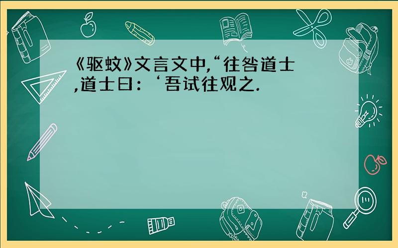 《驱蚊》文言文中,“往咎道士,道士曰：‘吾试往观之.