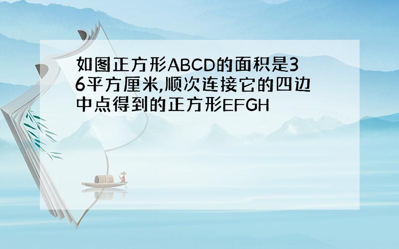 如图正方形ABCD的面积是36平方厘米,顺次连接它的四边中点得到的正方形EFGH