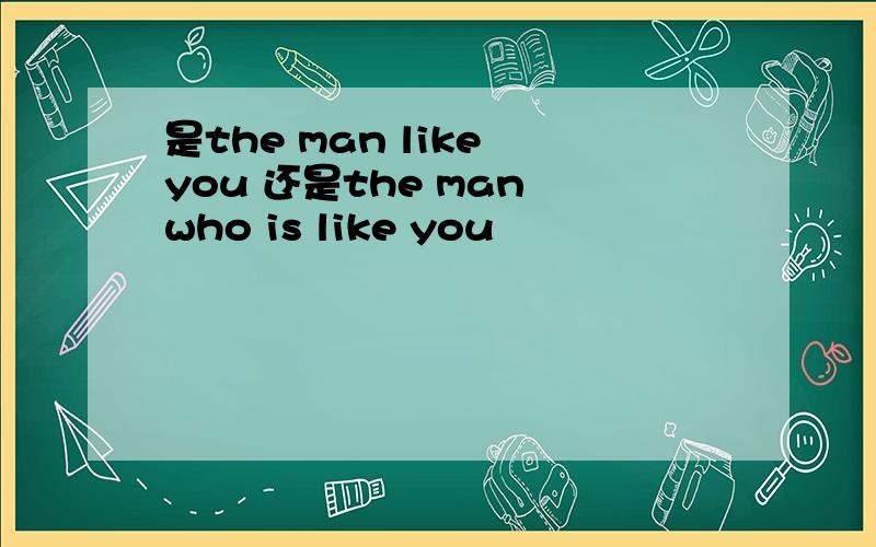 是the man like you 还是the man who is like you