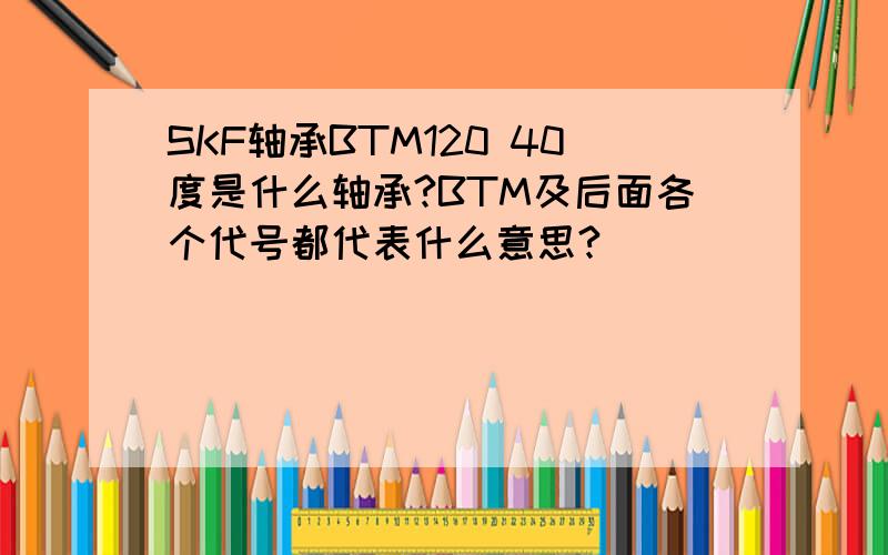 SKF轴承BTM120 40度是什么轴承?BTM及后面各个代号都代表什么意思?