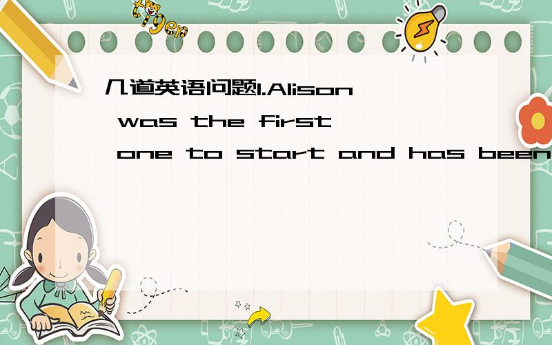 几道英语问题1.Alison was the first one to start and has been skati