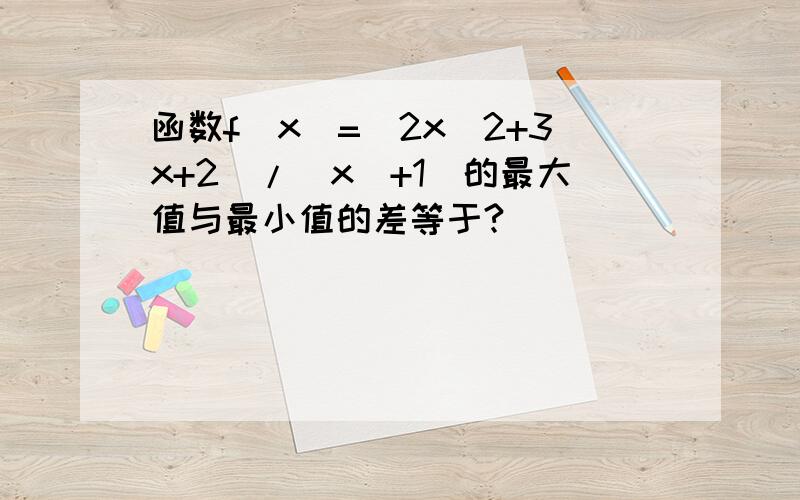 函数f(x)=（2x^2+3x+2）/(x^+1)的最大值与最小值的差等于?