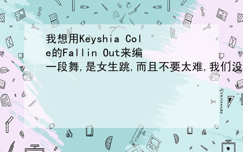 我想用Keyshia Cole的Fallin Out来编一段舞,是女生跳,而且不要太难,我们没有什么基本功~