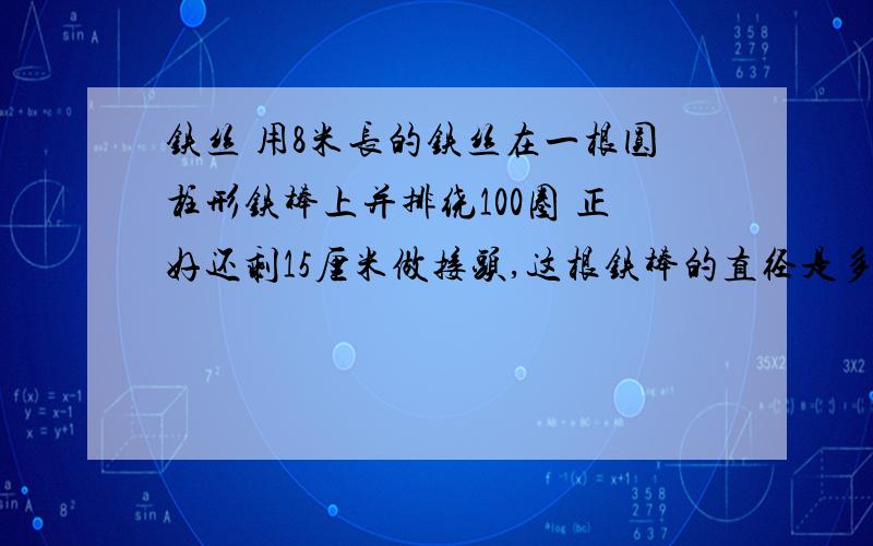 铁丝 用8米长的铁丝在一根圆柱形铁棒上并排绕100圈 正好还剩15厘米做接头,这根铁棒的直径是多少厘米?