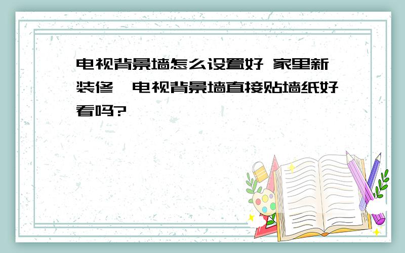 电视背景墙怎么设置好 家里新装修,电视背景墙直接贴墙纸好看吗?