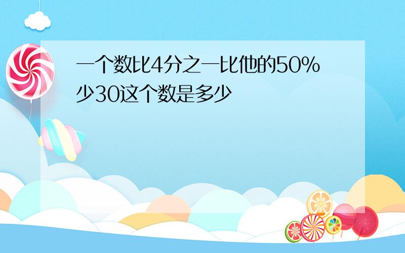 一个数比4分之一比他的50%少30这个数是多少