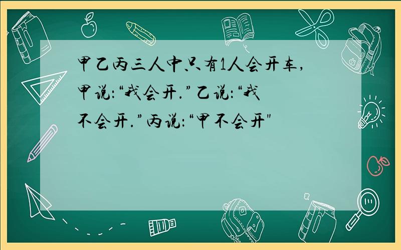 甲乙丙三人中只有1人会开车,甲说：“我会开.”乙说：“我不会开.”丙说：“甲不会开