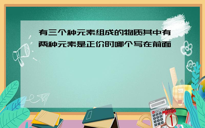 有三个种元素组成的物质其中有两种元素是正价时哪个写在前面