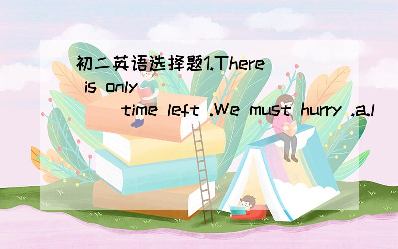 初二英语选择题1.There is only _______ time left .We must hurry .a.l