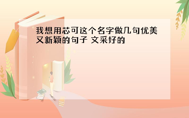 我想用芯可这个名字做几句优美又新颖的句子 文采好的