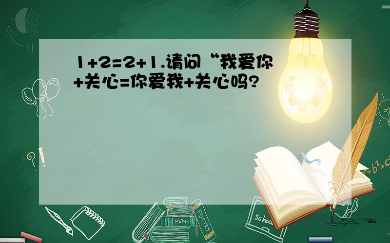 1+2=2+1.请问“我爱你+关心=你爱我+关心吗?