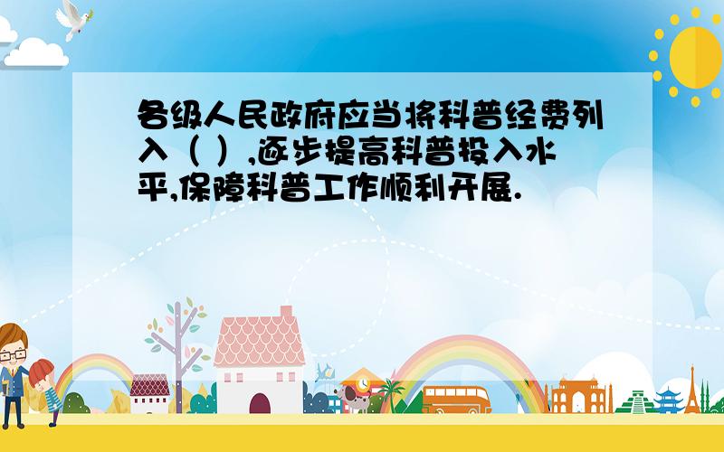 各级人民政府应当将科普经费列入（ ）,逐步提高科普投入水平,保障科普工作顺利开展.