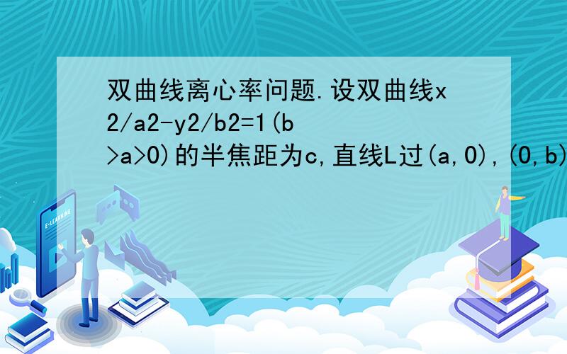 双曲线离心率问题.设双曲线x2/a2-y2/b2=1(b>a>0)的半焦距为c,直线L过(a,0),(0,b)两点,已知