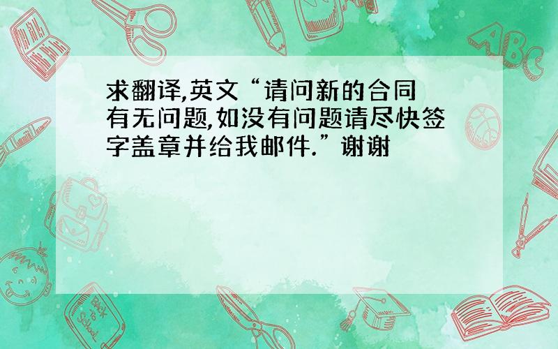 求翻译,英文 “请问新的合同有无问题,如没有问题请尽快签字盖章并给我邮件.” 谢谢