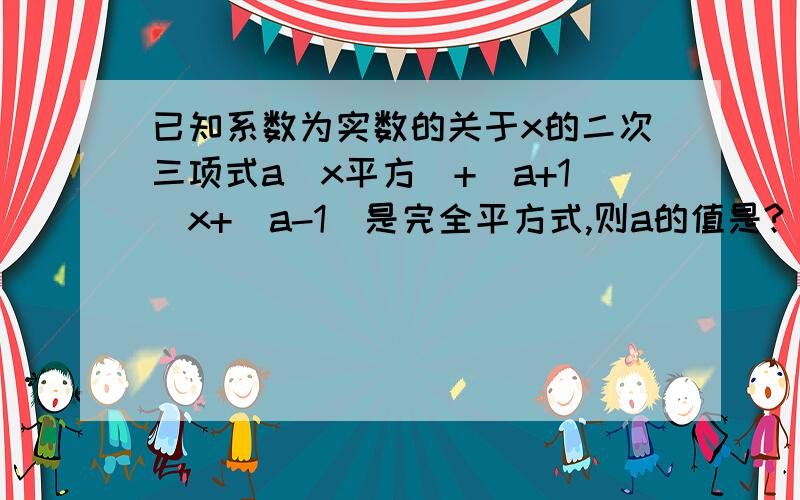 已知系数为实数的关于x的二次三项式a（x平方）+（a+1）x+（a-1）是完全平方式,则a的值是?