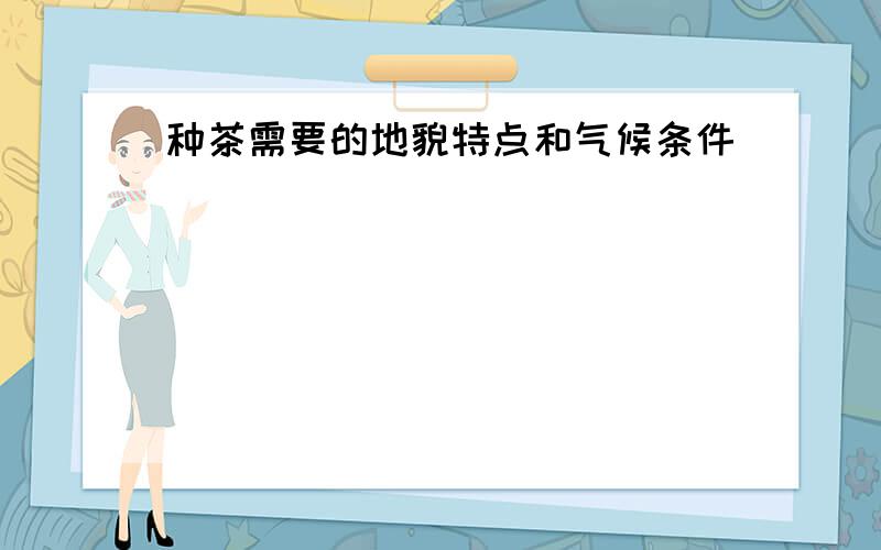 种茶需要的地貌特点和气候条件