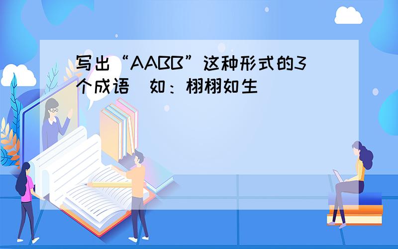 写出“AABB”这种形式的3个成语（如：栩栩如生）