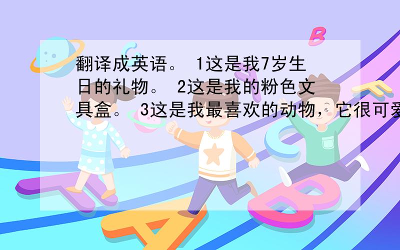 翻译成英语。 1这是我7岁生日的礼物。 2这是我的粉色文具盒。 3这是我最喜欢的动物，它很可爱。