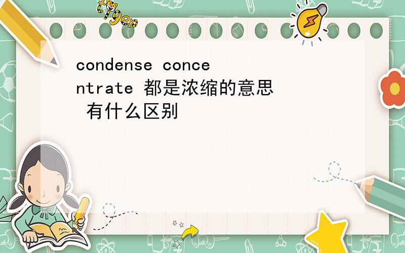 condense concentrate 都是浓缩的意思 有什么区别