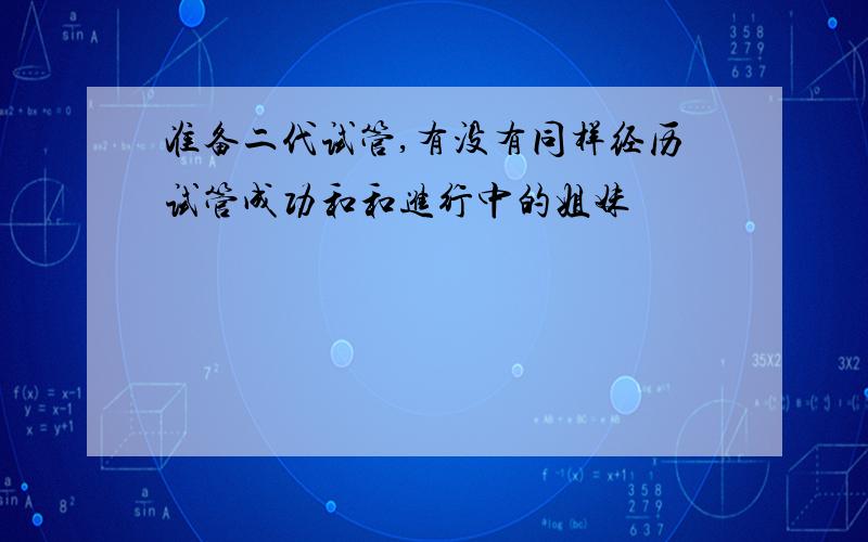 准备二代试管,有没有同样经历试管成功和和进行中的姐妹