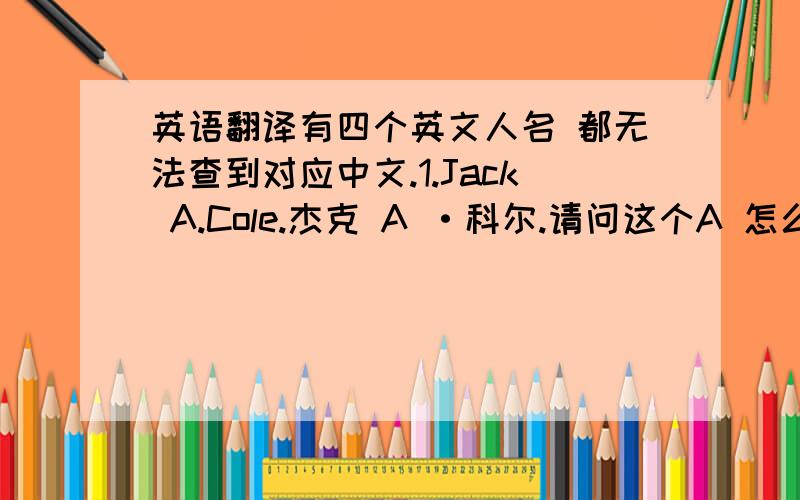 英语翻译有四个英文人名 都无法查到对应中文.1.Jack A.Cole.杰克 A ·科尔.请问这个A 怎么翻啊.我查了这