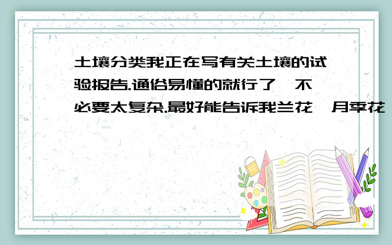 土壤分类我正在写有关土壤的试验报告.通俗易懂的就行了,不必要太复杂.最好能告诉我兰花、月季花、栀子花适合什么土.