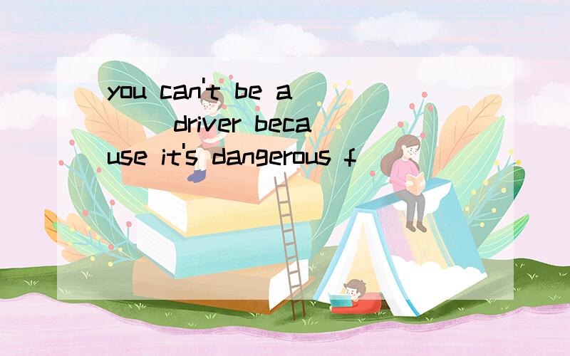 you can't be a( )driver because it's dangerous f