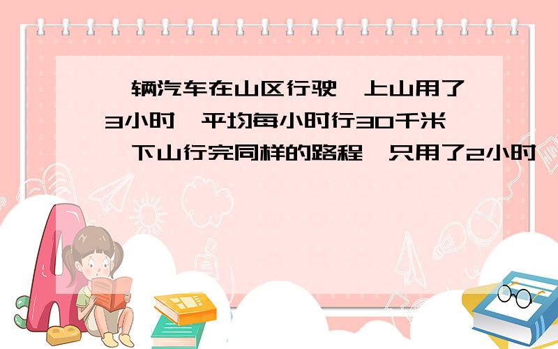 一辆汽车在山区行驶,上山用了3小时,平均每小时行30千米,下山行完同样的路程,只用了2小时,求这辆汽车