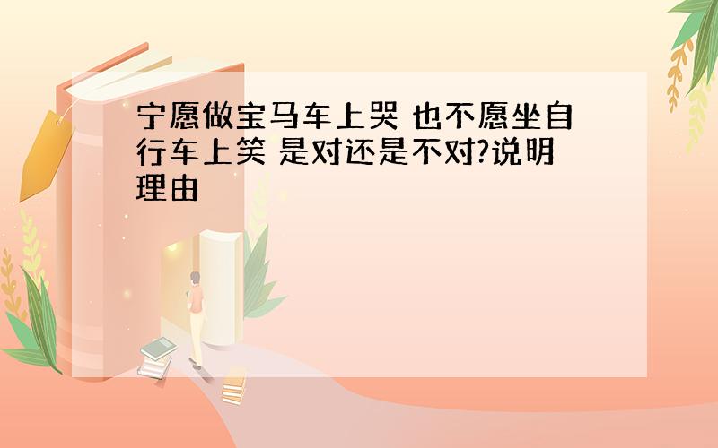 宁愿做宝马车上哭 也不愿坐自行车上笑 是对还是不对?说明理由