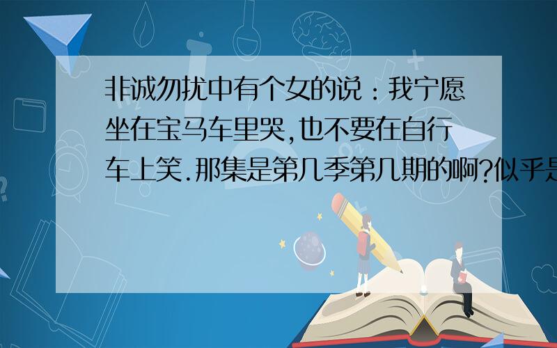 非诚勿扰中有个女的说：我宁愿坐在宝马车里哭,也不要在自行车上笑.那集是第几季第几期的啊?似乎是第一季的…但不知道是第几期