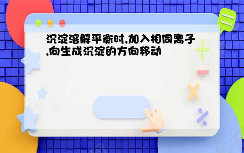 沉淀溶解平衡时,加入相同离子,向生成沉淀的方向移动