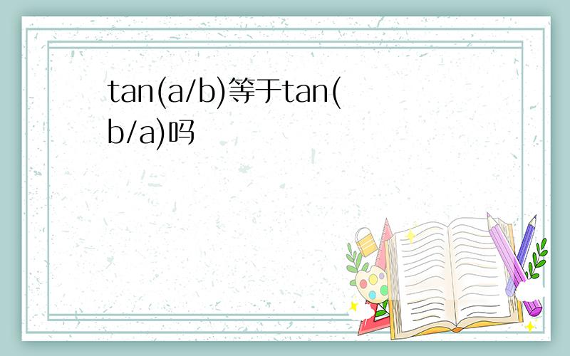 tan(a/b)等于tan(b/a)吗