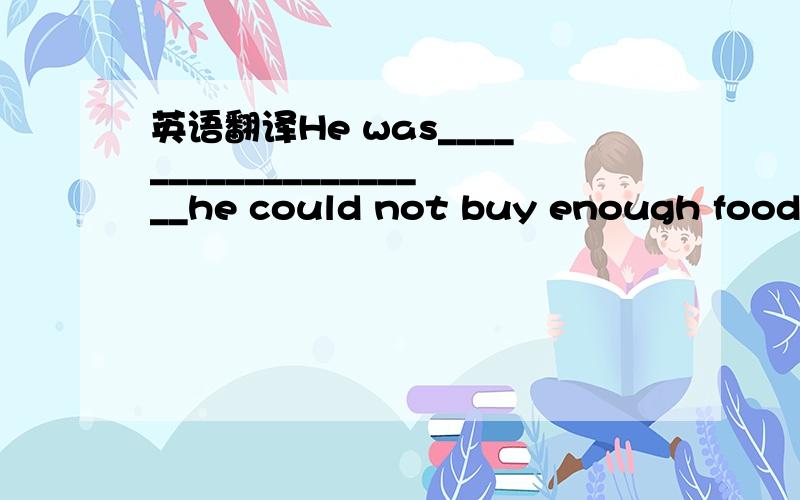 英语翻译He was____________________he could not buy enough food