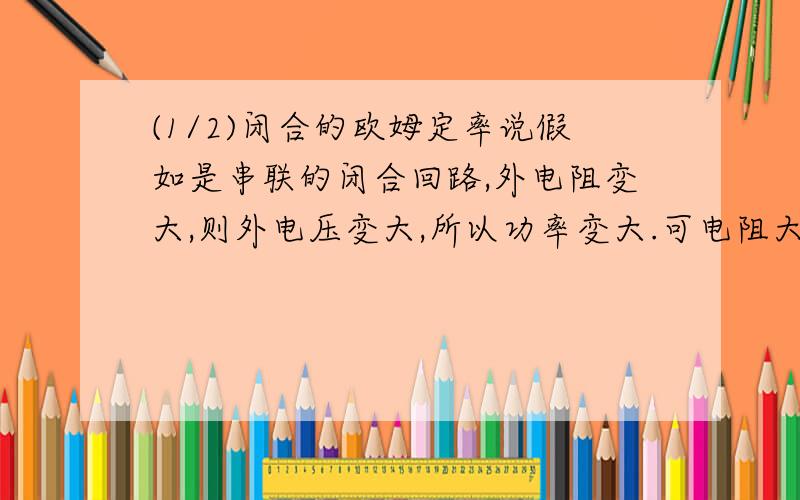 (1/2)闭合的欧姆定率说假如是串联的闭合回路,外电阻变大,则外电压变大,所以功率变大.可电阻大电流...