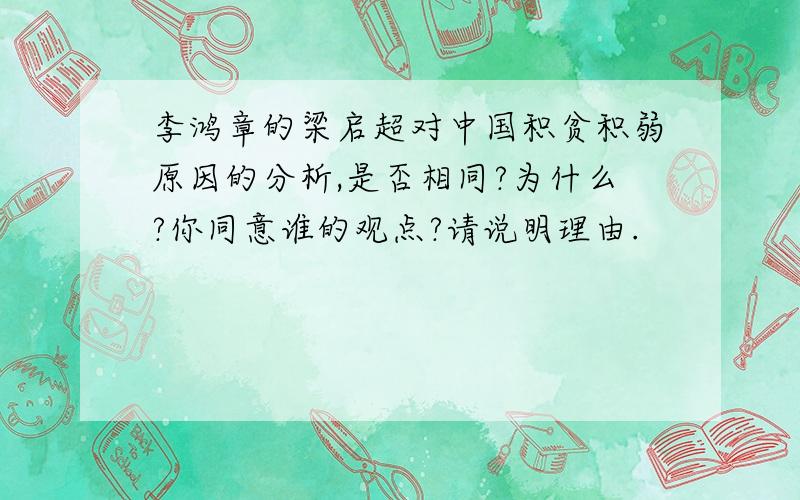 李鸿章的梁启超对中国积贫积弱原因的分析,是否相同?为什么?你同意谁的观点?请说明理由.