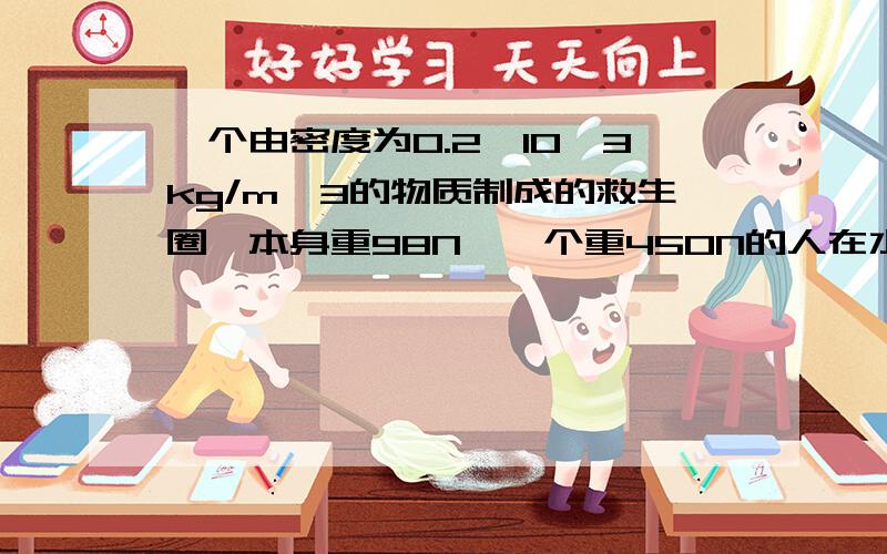 一个由密度为0.2×10^3kg/m^3的物质制成的救生圈,本身重98N,一个重450N的人在水中用此救生圈是否会沉没?