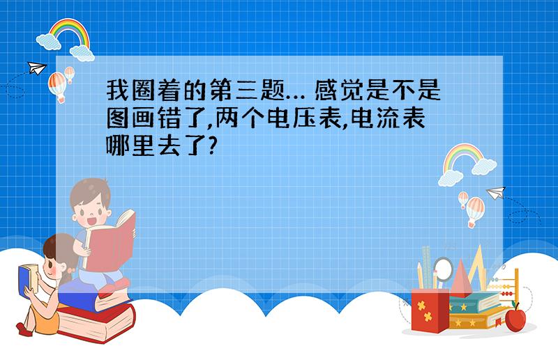 我圈着的第三题… 感觉是不是图画错了,两个电压表,电流表哪里去了?