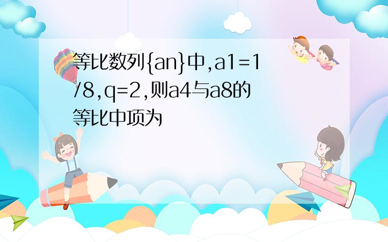 等比数列{an}中,a1=1/8,q=2,则a4与a8的等比中项为